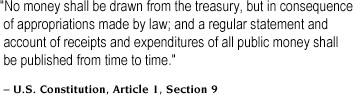 "No money shall be drawn from the treasury, but in consequence of approproaitions made by law; and a regular statement and account of receipts and expendituers of all public money shall be published from time to time."  - U.S. Constitution. Article 1. Section 9