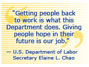 Getting people back to work is what this Department does.  Giving people hope in their future is our job. - U.S. Department of Labor Secretary Elaine L. Chao