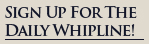Sign Up For The Daily WhipLine