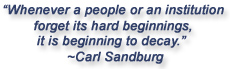 "Whenever a people or an institution forget its hard beginnings, it is beginning to decay." Carl Sandburg