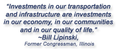 Quote from former Illinois Congressman Bill Lipinski, "Investments in our transportation and infrastructure are investments in our economy, in our communities and in our quality of life."