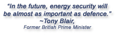 Quote from Tony Blair, former British Prime Minister:  "In the future, energy security will be almost as important as defence."