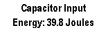 Text Box: Capacitor Input
Energy: 39.8 Joules
