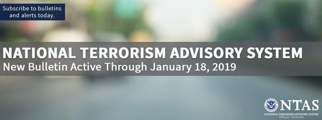 National Terrorism Advisory System Updated Bulletin Active Through January 18, 2019. Subscribe to bulletins and alerts today. National Terrorism Advisory System U.S. Department of Homeland Security Seal. DHS.gov/Advisories