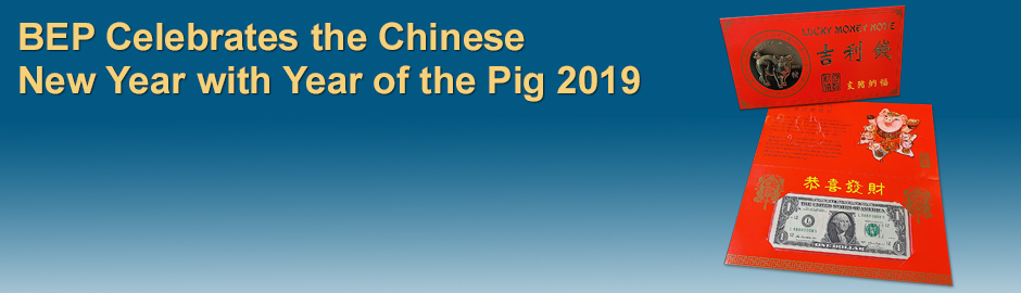 In celebration of the upcoming Chinese Lunar New Year,<br> the BEP is pleased to announce the newest addition to its<br> Lucky Money Collection:  Year of the Pig 2019!