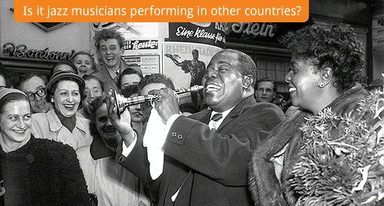 Is it jazz musicians performing in other countries? (Jazz great Louis Armstrong plays a child's trumpet as he receives a warm welcome in Dusseldorf, Germany, Oct. 13, 1952. His wife Lucille is at right. Over the years, Armstrong became America's unofficial ambassador of jazz. (AP Photo))