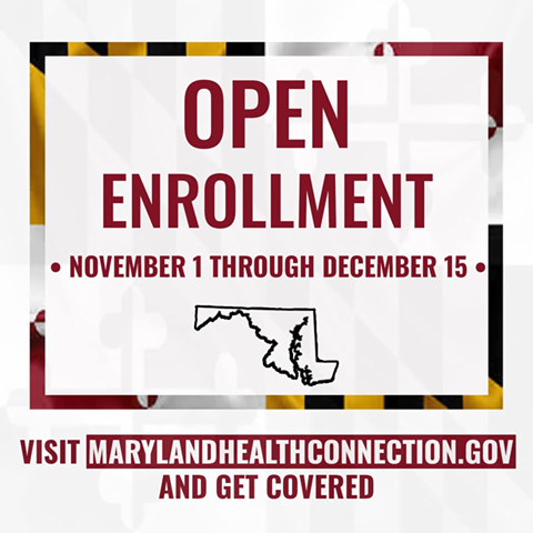 Image may contain: text that says 'OPEN ENROLLMENT NOVEMBER 1 THROUGH DECEMBER 15 VISIT MARYLANDHEALTHCONNECTION.GO AND GET COVERED'