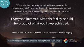 Image may contain: text that says 'We would like to thank the scientific community, the observatory staff, and the Puerto Rican community for their dedication to this observatory over the past six decades. Everyone involved with this facility should be proud of what you have achieved. Arecibo will be remembered for an illustrious scientific legacy. Chairwoman Eddie Bernice Johnson & Ranking Member Frank Lucas C) ON TFF SCIENCE SPACE, ANDTECHNOLOGY'