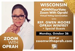 Image may contain: 1 person, eyeglasses, text that says 'WISCONSIN #OWNYourVote: Zoom With Oprah! Virtual Voting Conversation WITH REP. GWEN MOORE OPRAH WINFREY Special Guests Monday, October 26 RSVP at zoomwithoprah.com ZOOM WITH OPRAH'