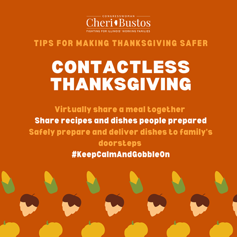 Image may contain: text that says 'CONGRESSWOMAN Cheri+Bustos ONGRES NGR Co FIGH NG ILLINOIS WORKING TIPS FOR MAKING THANKSGIVING SAFER CONTACTLESS THANKSGIVING Virtually share a meal together Share recipes and dishes people prepared Safely prepare and deliver dishes to family's doorsteps #KeepCalmAndGobbleOn'