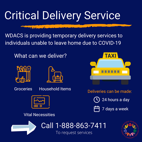 Image may contain: text that says 'Critical Delivery Service WDACS is providing temporary delivery services to individuals unable to leave home due to COVID-19 What can we deliver? 我日 TAXI Groceries Household Items Deliveries can be made: 24 hours a day Vital Necessities 7 days a week Call 1-888-863-7411 To request services'