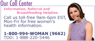 Our Call Center.  Information, Referral and Breastfeeding Helpline.  Call us toll-free 9am - 6pm EST, Mon - Fri for free women's health information.  1800 - 994 - WOMAN.  (9662). TDD: 1888 - 220 - 5446