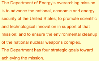 The Department of Energy's overarching mission is to advance the national, economic and energy security of the United States; to promote scientific and technological innovation in support of that mission; and to ensure the environmental cleanup of the national nuclear weapons complex.
